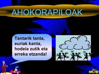 AHOKORAPILOAK Tantarik tanta, euriak kanta, hodeia zutik eta erreka etzanda! 