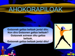 AHOKORAPILOAK Gotzonek galtza beltzak jantzi ditu. Non dira Gotzonen galtza beltzak? Gotzonek soinean ditu galtza beltzak, Gotzonek galtza beltzak jantzi ditu! 