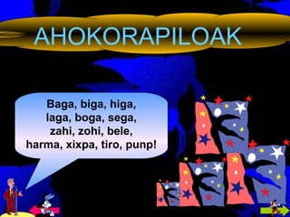 AHOKORAPILOAK Baga, biga, higa, laga, boga, sega, zahi, zohi, bele, harma, xixpa, tiro, punp! 