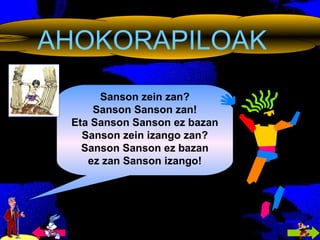 AHOKORAPILOAK Sanson zein zan? Sanson Sanson zan! Eta Sanson Sanson ez bazan Sanson zein izango zan? Sanson Sanson ez bazan ez zan Sanson izango! 