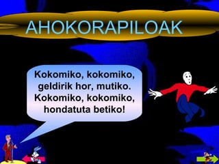 AHOKORAPILOAK Kokomiko, kokomiko, geldirik hor, mutiko. Kokomiko, kokomiko, hondatuta betiko! 