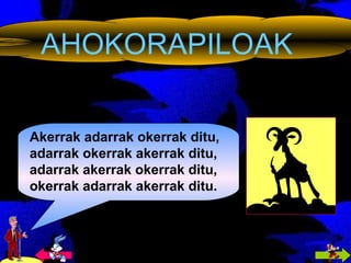 AHOKORAPILOAK Akerrak adarrak okerrak ditu, adarrak okerrak akerrak ditu, adarrak akerrak okerrak ditu, okerrak adarrak akerrak ditu. 