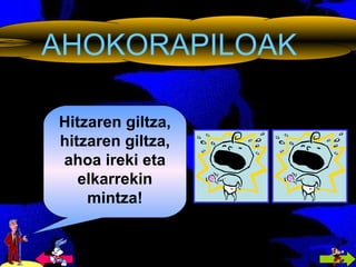 AHOKORAPILOAK Hitzaren giltza, hitzaren giltza, ahoa ireki eta elkarrekin mintza! 