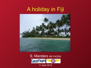 A holiday in Fiji




 S. Manders MD FACEM

      11 April 2012
 