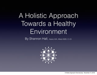 A Holistic Approach
Towards a Healthy
Environment
By Shannon Hall, Assoc.AIA, Allied ASID, C.I.D.
A Holistic Approach Overview.key - November 15, 2018
 