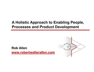 Rob Allen
www.robertwalterallen.com
A Holistic Approach to Enabling People,
Processes and Product Development
 