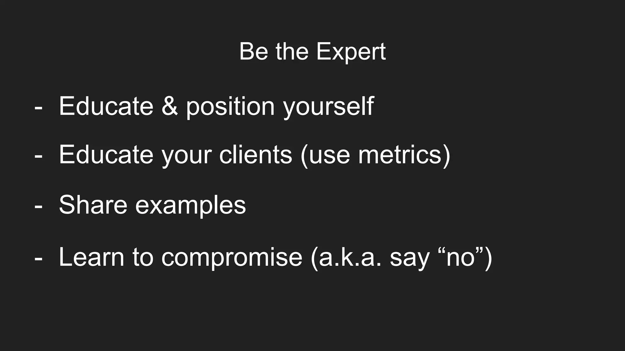 Be the Expert
Item 2Designers
- Educate & position yourself
- Educate your clients (use metrics)
- Share examples
- Learn to compromise (a.k.a. say “no”)
 