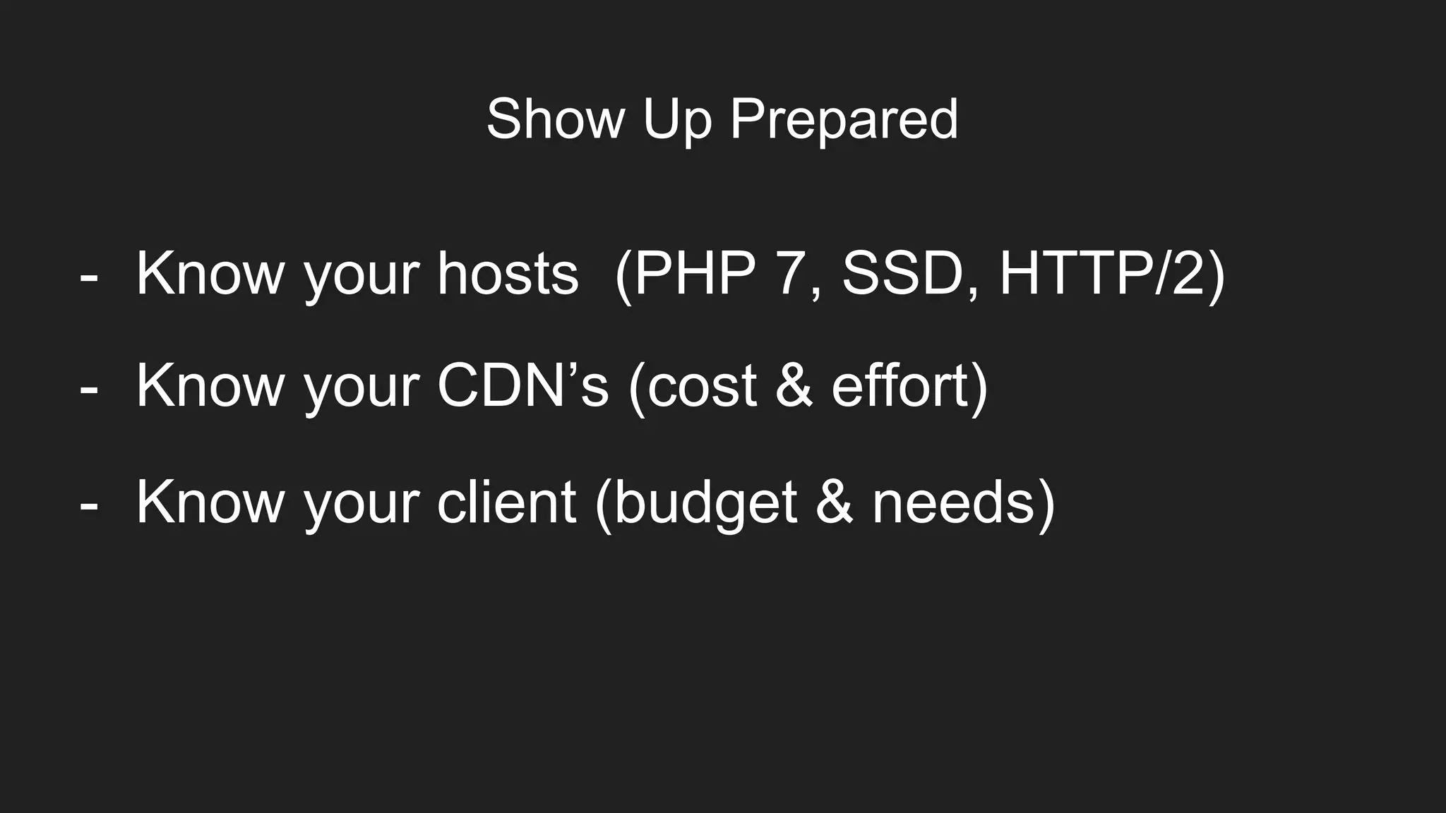 Show Up Prepared
Item 2Designers
- Know your hosts (PHP 7, SSD, HTTP/2)
- Know your CDN’s (cost & effort)
- Know your client (budget & needs)
 