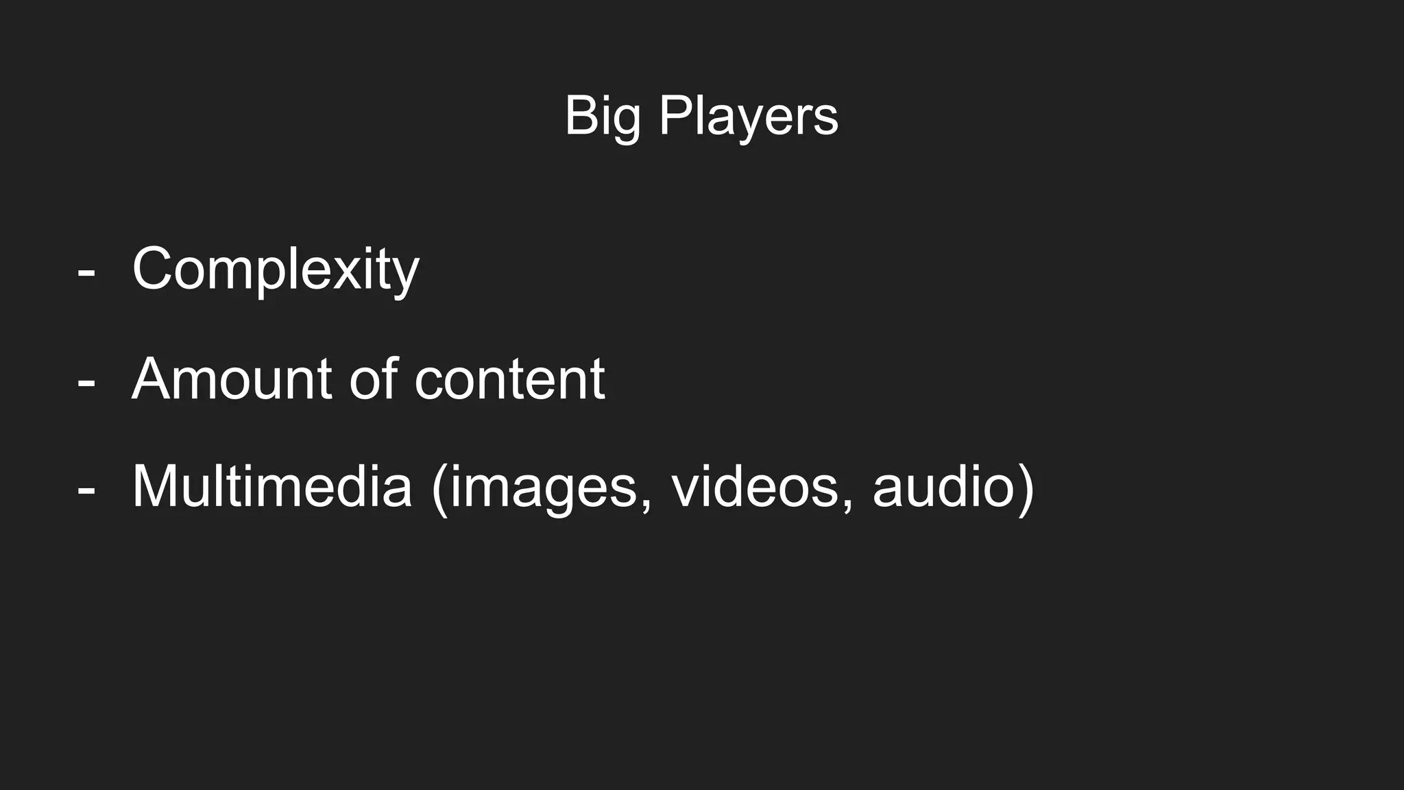 Big Players
- Amount of content
- Multimedia (images, videos, audio)
- Complexity
 