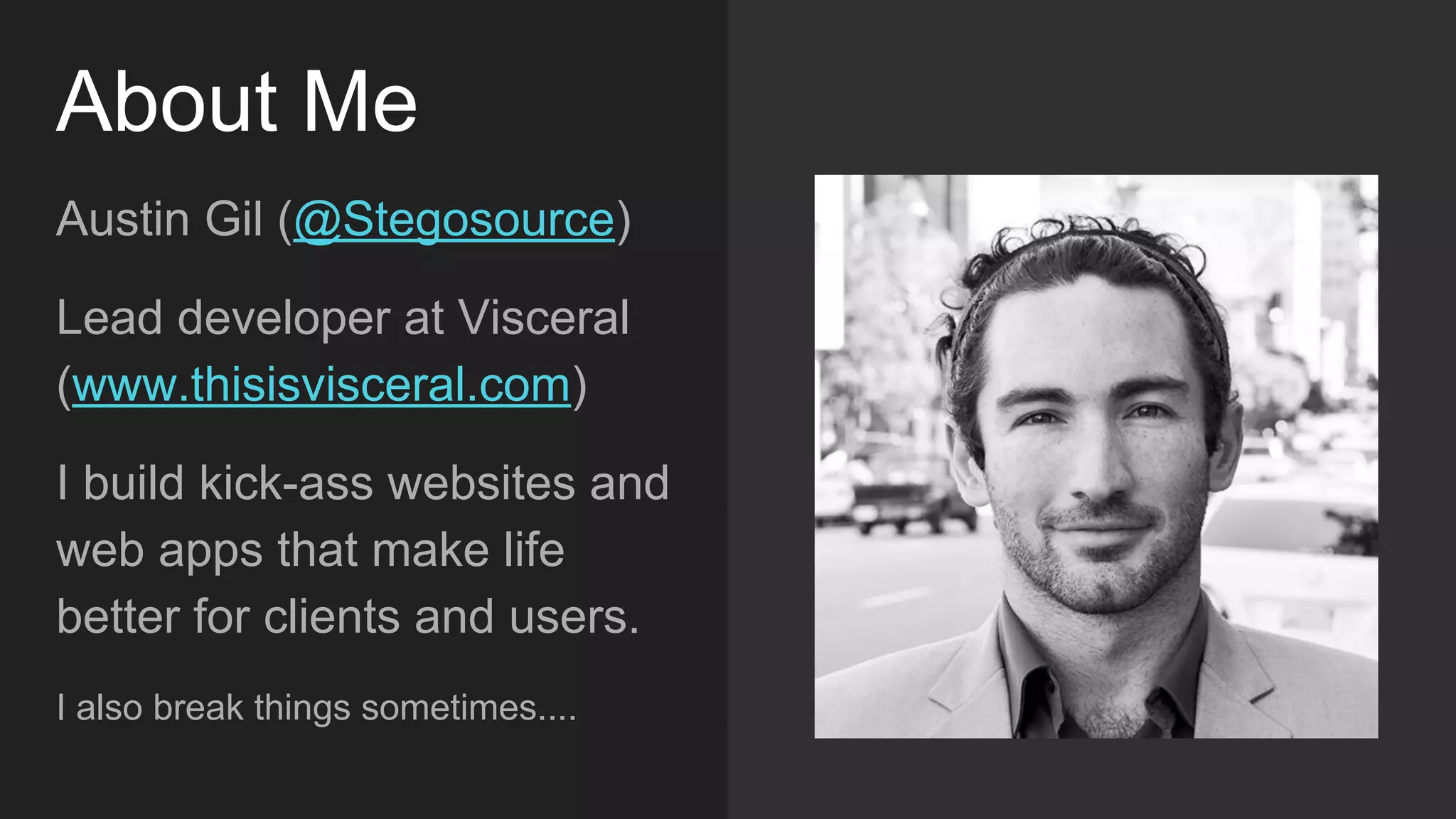 About Me
Austin Gil (@Stegosource)
Lead developer at Visceral
(www.thisisvisceral.com)
I build kick-ass websites
and web apps that make life
better for clients and users.
I also break things sometimes....
 