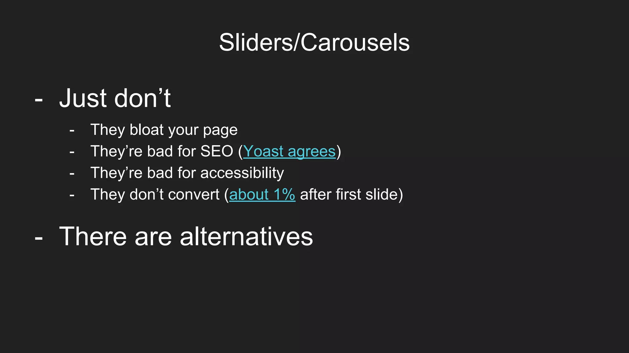 Sliders/Carousels
Item 2Designers- Just don’t
- There are alternatives
- They bloat your page
- They’re bad for SEO (Yoast agrees)
- They’re bad for accessibility
- They don’t convert (about 1% after first slide)
 