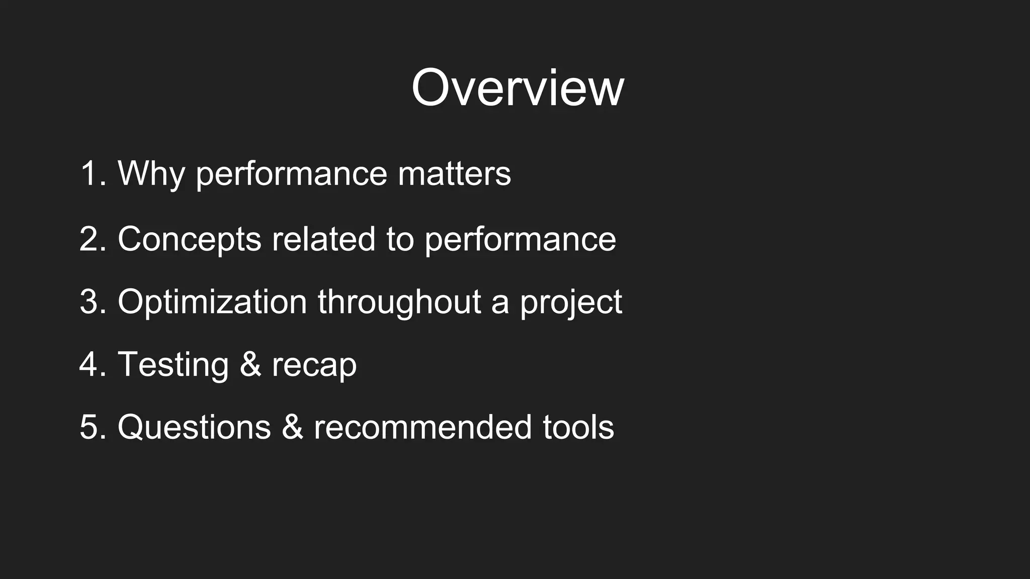 Overview
1. Why performance matters
2. Concepts related to performance
3. Optimization throughout a project
4. Testing & recap
5. Questions & recommended tools
 