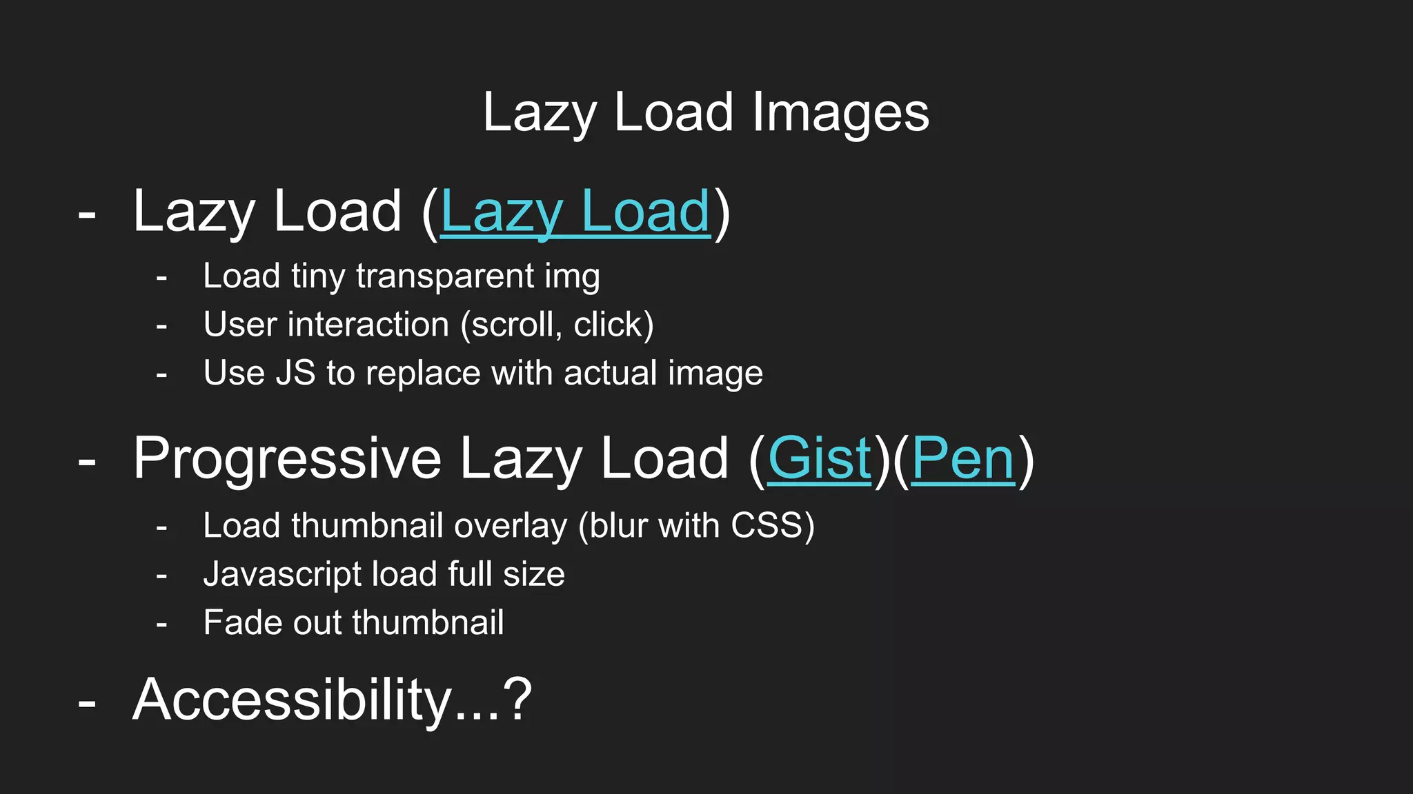 Lazy Load Images
Item 2Designers- Lazy Load (Lazy Load)
- Progressive Lazy Load (Gist)(Pen)
- Load thumbnail overlay (blur with CSS)
- Javascript load full size
- Fade out thumbnail
- Load tiny transparent img
- User interaction (scroll, click)
- Use JS to replace with actual image
- Accessibility...?
 