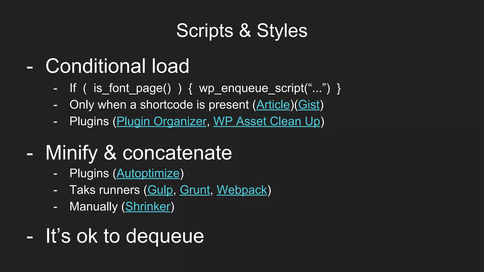 Scripts & Styles
Item 2Designers
- Minify & concatenate
- Conditional load
- Plugins (Autoptimize)
- Taks runners (Gulp, Grunt, Webpack)
- Manually (Shrinker)
- If ( is_font_page() ) { wp_enqueue_script(“...”) }
- Only when a shortcode is present (Article)(Gist)
- Plugins (Plugin Organizer, WP Asset Clean Up)
- It’s ok to dequeue
 