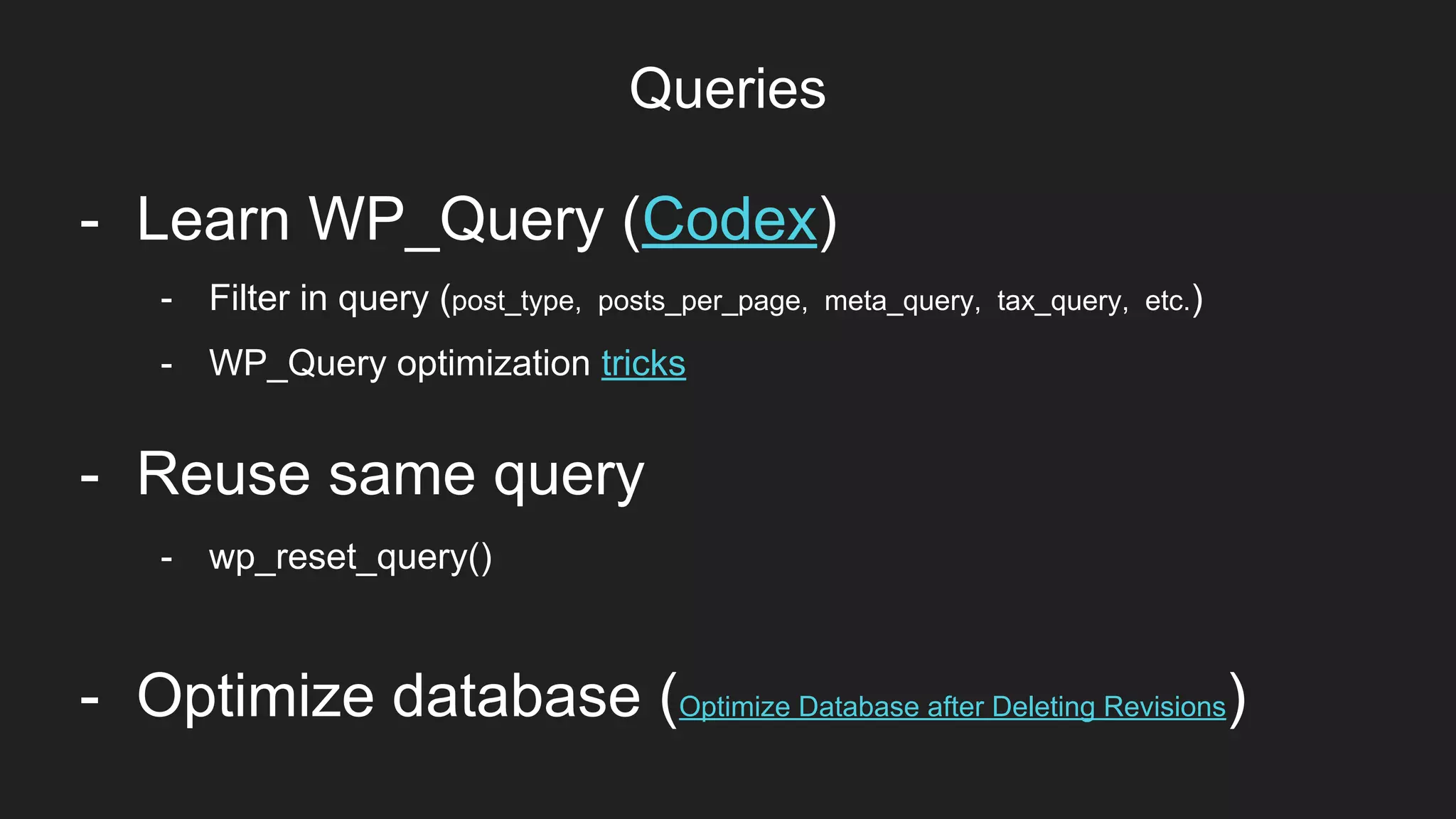 Queries
Item 2Designers- Learn WP_Query (Codex)
- Reuse same query
- wp_reset_query()
- Filter in query (post_type, posts_per_page, meta_query, tax_query, etc.)
- WP_Query optimization tricks
- Optimize database (Optimize Database after Deleting Revisions)
 