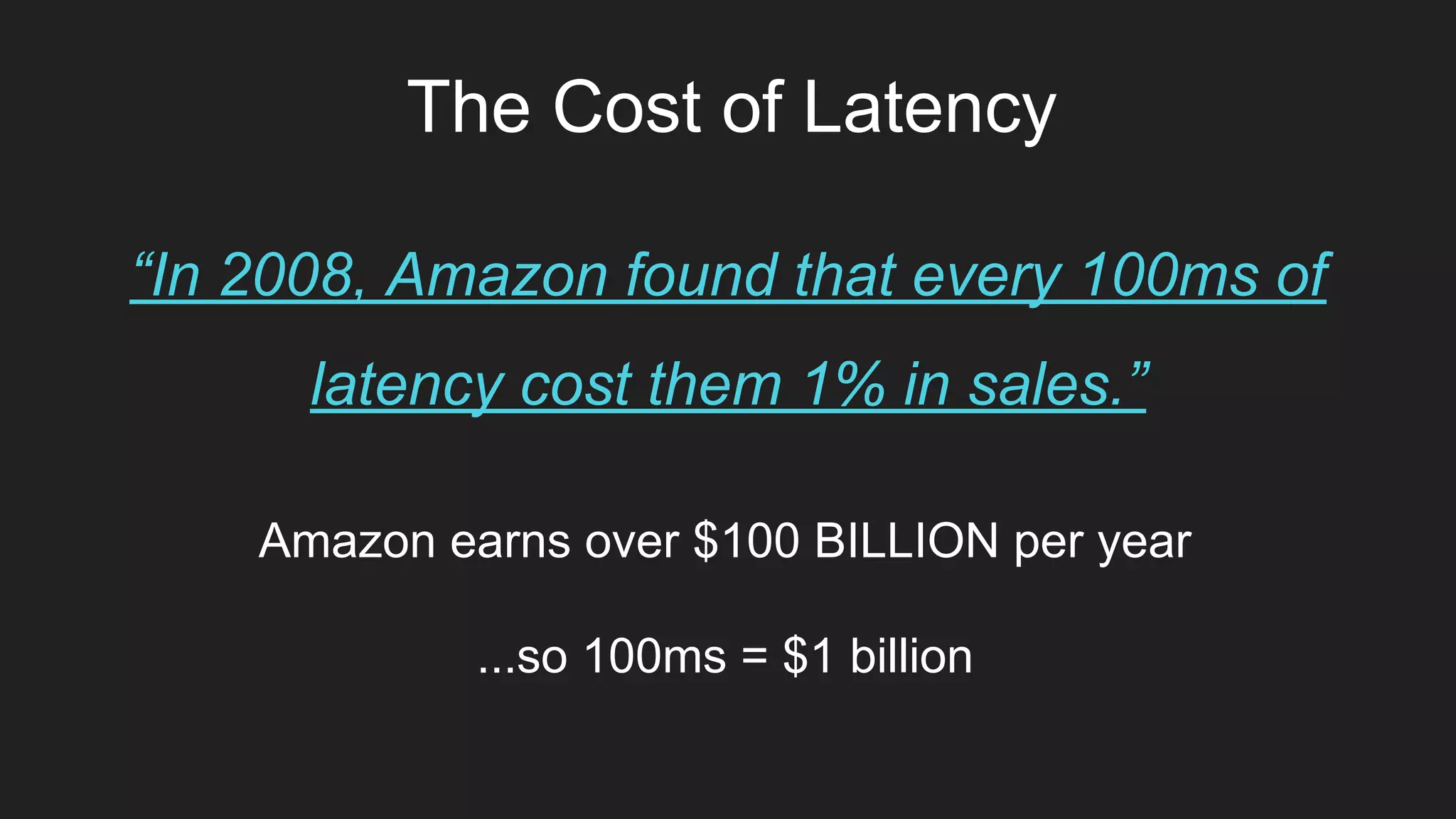 The Cost of Latency
“In 2008, Amazon found that every 100ms of
latency cost them 1% in sales.”
Amazon earns over $100 BILLION per year
...so 100ms = $1 billion
 