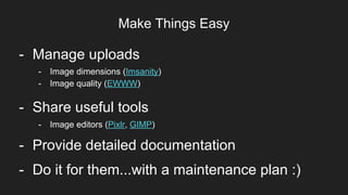 Make Things Easy
Item 2Designers- Manage uploads
- Share useful tools
- Provide detailed documentation
- Do it for them...with a maintenance plan :)
- Image dimensions (Imsanity)
- Image quality (EWWW)
- Image editors (Pixlr, GIMP)
 