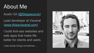 About Me
Austin Gil (@Stegosource)
Lead developer at Visceral
(www.thisisvisceral.com)
I build kick-ass websites
and web apps that make life
better for clients and users.
I also break things sometimes....
 