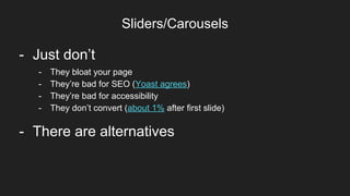 Sliders/Carousels
Item 2Designers- Just don’t
- There are alternatives
- They bloat your page
- They’re bad for SEO (Yoast agrees)
- They’re bad for accessibility
- They don’t convert (about 1% after first slide)
 