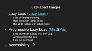 Lazy Load Images
Item 2Designers- Lazy Load (Lazy Load)
- Progressive Lazy Load (Gist)(Pen)
- Load thumbnail overlay (blur with CSS)
- Javascript load full size
- Fade out thumbnail
- Load tiny transparent img
- User interaction (scroll, click)
- Use JS to replace with actual image
- Accessibility...?
 