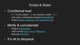 Scripts & Styles
Item 2Designers
- Minify & concatenate
- Conditional load
- Plugins (Autoptimize)
- Taks runners (Gulp, Grunt, Webpack)
- Manually (Shrinker)
- If ( is_font_page() ) { wp_enqueue_script(“...”) }
- Only when a shortcode is present (Article)(Gist)
- Plugins (Plugin Organizer, WP Asset Clean Up)
- It’s ok to dequeue
 