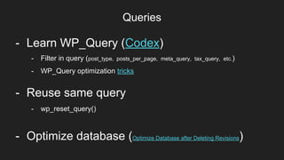 Queries
Item 2Designers- Learn WP_Query (Codex)
- Reuse same query
- wp_reset_query()
- Filter in query (post_type, posts_per_page, meta_query, tax_query, etc.)
- WP_Query optimization tricks
- Optimize database (Optimize Database after Deleting Revisions)
 