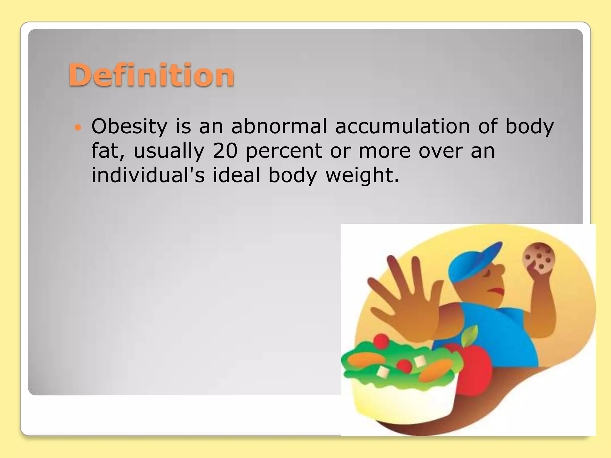 DefinitionObesity is an abnormal accumulation of body fat, usually 20 percent or more over an individual's ideal body weight.
