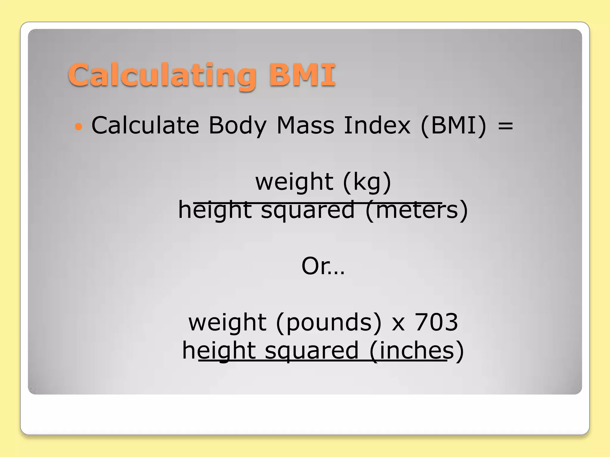Calculating BMICalculate Body Mass Index (BMI) = weight (kg)height squared (meters) Or…weight (pounds) x 703height squared (inches)