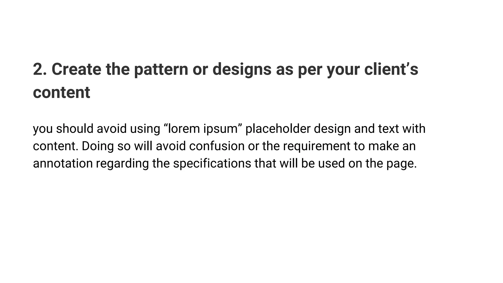 2. Create the pattern or designs as per your client’s
content
you should avoid using “lorem ipsum” placeholder design and text with
content. Doing so will avoid confusion or the requirement to make an
annotation regarding the specifications that will be used on the page.
 
