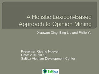 Xiaowen Ding, Bing Liu and Philip Yu




Presenter: Quang Nguyen
Date: 2010.10.18
Saltlux Vietnam Development Center
 