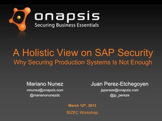 A Holistic View on SAP Security
Why Securing Production Systems Is Not Enough
March 12th, 2013
BIZEC Workshop
Mariano Nunez
mnunez@onapsis.com
@marianonunezdc
Juan Perez-Etchegoyen
jppereze@onapsis.com
@jp_pereze
 