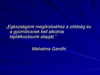 „ Egészségünk megőrzéséhez a zöldség és a gyümölcsnek kell alkotnia táplálkozásunk alapját.” Mahatma Gandhi 