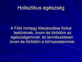 Holisztikus egészség A Föld mintegy kiterjesztése fizikai testünknek, óvom és törődöm az egészségemmel, és természetesen  óvom és törődöm a környezetemmel. 