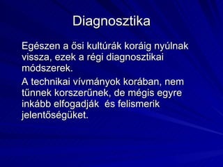 Diagnosztika Egészen a ősi kultúrák koráig nyúlnak vissza, ezek a régi diagnosztikai módszerek. A technikai vívmányok korában, nem tűnnek korszerűnek, de mégis egyre inkább elfogadják  és felismerik jelentőségüket. 