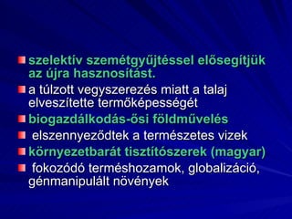 szelektív szemétgyűjtéssel elősegítjük az újra hasznosítást. a túlzott vegyszerezés miatt a talaj elveszítette termőképességét  biogazdálkodás-ősi földművelés elszennyeződtek a természetes vizek környezetbarát tisztítószerek (magyar) fokozódó terméshozamok, globalizáció, génmanipulált növények 