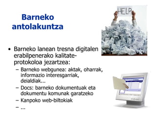 Barneko antolakuntza Barneko lanean tresna digitalen erabilpenerako kalitate-protokoloa jezartzea: Barneko webgunea: aktak, oharrak, informazio interesgarriak, deialdiak... Docs: barneko dokumentuak eta dokumentu komunak garatzeko Kanpoko web-biltokiak ... 