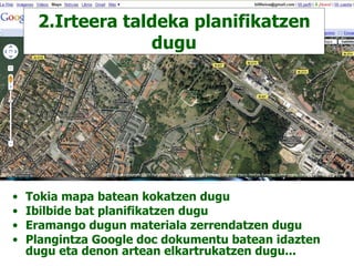 2.Irteera taldeka planifikatzen dugu Tokia mapa batean kokatzen dugu Ibilbide bat planifikatzen dugu Eramango dugun materiala zerrendatzen dugu Plangintza Google doc dokumentu batean idazten dugu eta denon artean elkartrukatzen dugu... 