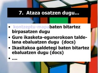 7.  Ataza osatzen dugu... kontzeptu -mapa baten bitartez  birpasatzen dugu  Gure ikasketa-egunerokoan talde-lana ebaluatzen dugu  (docs) Ikasitakoa galdetegi baten bitartez ebaluatzen dugu (docs) .... 