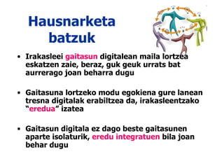 Hausnarketa batzuk Irakasleei  gaitasun  digitalean maila lortzea eskatzen zaie, beraz, guk geuk urrats bat aurrerago joan beharra dugu Gaitasuna lortzeko modu egokiena gure lanean tresna digitalak erabiltzea da, irakasleentzako “ eredua ” izatea Gaitasun digitala ez dago beste gaitasunen aparte isolaturik,  eredu integratuen  bila joan behar dugu 