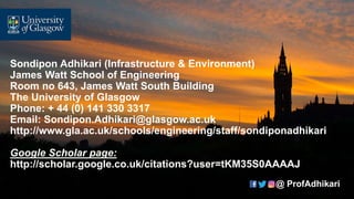 @ ProfAdhikari
Sondipon Adhikari (Infrastructure & Environment)
James Watt School of Engineering
Room no 643, James Watt South Building
The University of Glasgow
Phone: + 44 (0) 141 330 3317
Email: Sondipon.Adhikari@glasgow.ac.uk
http://www.gla.ac.uk/schools/engineering/staff/sondiponadhikari
Google Scholar page:
http://scholar.google.co.uk/citations?user=tKM35S0AAAAJ
 