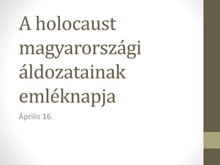 A holocaust
magyarországi
áldozatainak
emléknapja
Április 16.
 
