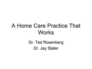 A Home Care Practice That Works Dr. Ted Rosenberg Dr. Jay Slater 