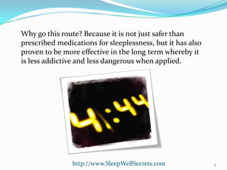 Why go this route? Because it is not just safer than
prescribed medications for sleeplessness, but it has also
proven to be more effective in the long term whereby it
is less addictive and less dangerous when applied.

http://www.SleepWellSecrets.com

3

 