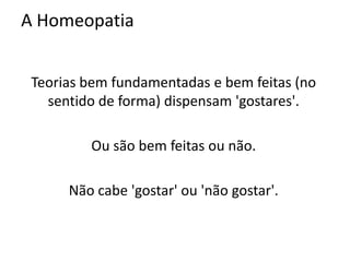 A Homeopatia
Teorias bem fundamentadas e bem feitas (no
sentido de forma) dispensam 'gostares'.
Ou são bem feitas ou não.
Não cabe 'gostar' ou 'não gostar'.
 