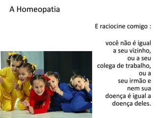 A Homeopatia
E raciocine comigo :
você não é igual
a seu vizinho,
ou a seu
colega de trabalho,
ou a
seu irmão e
nem sua
doença é igual a
doença deles.
 