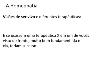 A Homeopatia
Visões de ser vivo e diferentes terapêuticas:
E se usassem uma terapêutica X em um de vocês
visto de frente, muito bem fundamentada e
cia, teriam sucesso.
 
