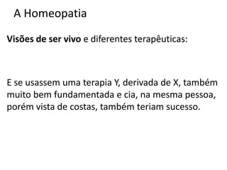 A Homeopatia
Visões de ser vivo e diferentes terapêuticas:
E se usassem uma terapia Y, derivada de X, também
muito bem fundamentada e cia, na mesma pessoa,
porém vista de costas, também teriam sucesso.
 