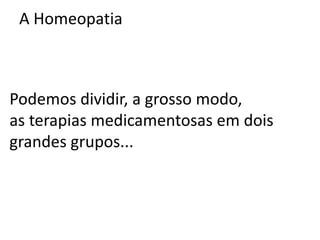 A Homeopatia
Podemos dividir, a grosso modo,
as terapias medicamentosas em dois
grandes grupos...
 