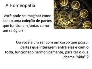 A Homeopatia
Você pode se imaginar como
sendo uma coleção de partes
que funcionam juntas como
um relógio ?
Ou você é um ser com um corpo que possui
partes que interagem entre elas e com o
todo, funcionado harmonicamente, para ter o que
chama "vida" ?
 