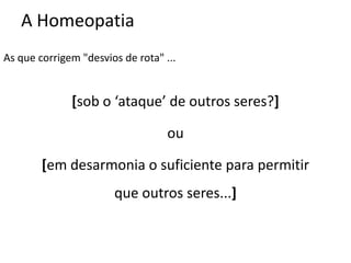A Homeopatia
As que corrigem "desvios de rota" ...
[sob o ‘ataque’ de outros seres?]
ou
[em desarmonia o suficiente para permitir
que outros seres...]
 